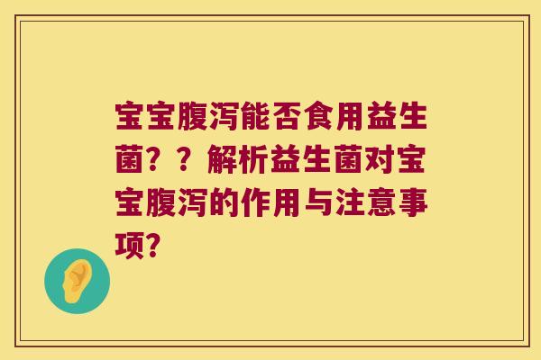 宝宝腹泻能否食用益生菌？？解析益生菌对宝宝腹泻的作用与注意事项？