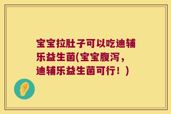 宝宝拉肚子可以吃迪辅乐益生菌(宝宝腹泻，迪辅乐益生菌可行！)