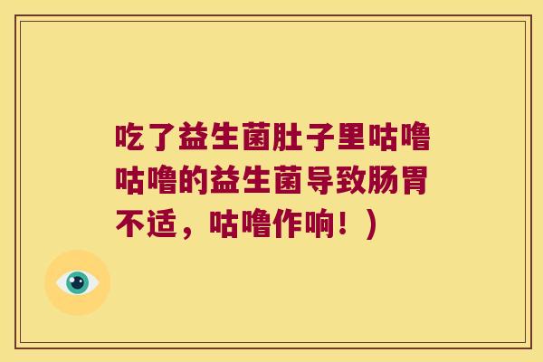 吃了益生菌肚子里咕噜咕噜的益生菌导致肠胃不适，咕噜作响！)