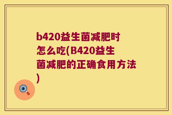b420益生菌减肥时怎么吃(B420益生菌减肥的正确食用方法)