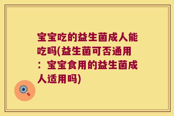 宝宝吃的益生菌成人能吃吗(益生菌可否通用：宝宝食用的益生菌成人适用吗)