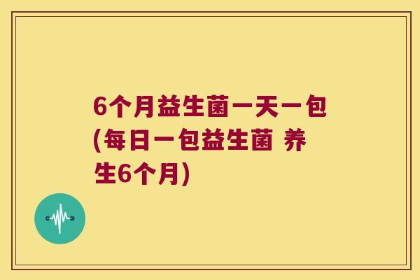 6个月益生菌一天一包(每日一包益生菌 养生6个月) 6个月益生菌一天一包(每日一包益生菌 养生6个月)