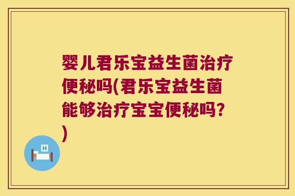 婴儿君乐宝益生菌治疗便秘吗(君乐宝益生菌能够治疗宝宝便秘吗？)