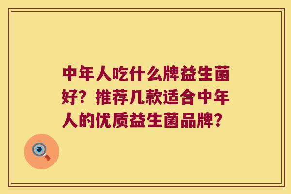 中年人吃什么牌益生菌好？推荐几款适合中年人的优质益生菌品牌？