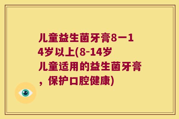 儿童益生菌牙膏8一14岁以上(8-14岁儿童适用的益生菌牙膏，保护口腔健康)