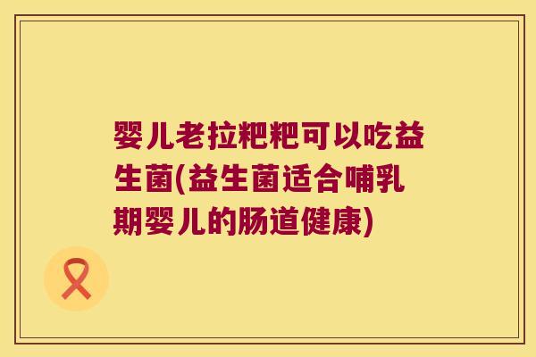 婴儿老拉粑粑可以吃益生菌(益生菌适合哺乳期婴儿的肠道健康)