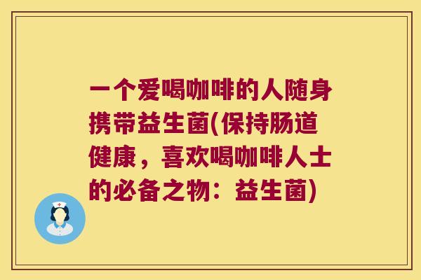 一个爱喝咖啡的人随身携带益生菌(保持肠道健康,喜欢喝咖啡人士的必备之物:益生菌) 一个爱喝咖啡的人随身携带益生菌(保持肠道健康,喜欢喝咖啡人士的必备之物:益生菌)