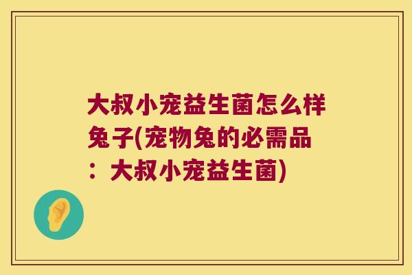 大叔小宠益生菌怎么样兔子(宠物兔的必需品：大叔小宠益生菌)