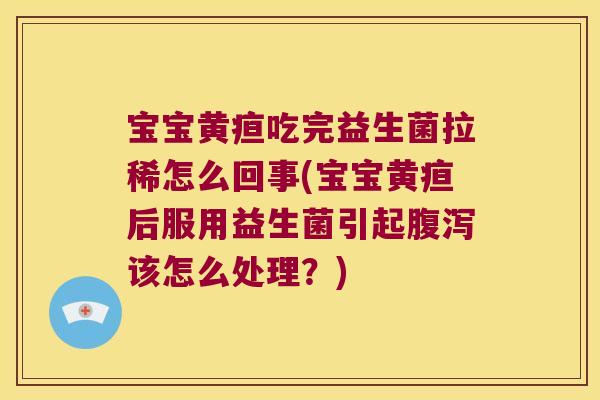 宝宝黄疸吃完益生菌拉稀怎么回事(宝宝黄疸后服用益生菌引起腹泻该怎么处理？)