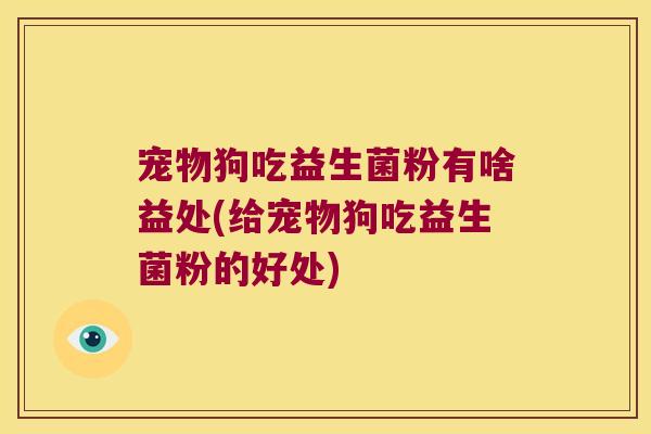 宠物狗吃益生菌粉有啥益处(给宠物狗吃益生菌粉的好处) 宠物狗吃益生菌粉有啥益处(给宠物狗吃益生菌粉的好处)