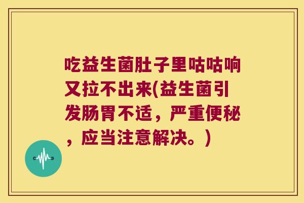 吃益生菌肚子里咕咕响又拉不出来(益生菌引发肠胃不适，严重便秘，应当注意解决。)