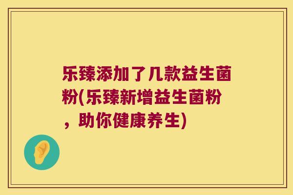 乐臻添加了几款益生菌粉(乐臻新增益生菌粉，助你健康养生)