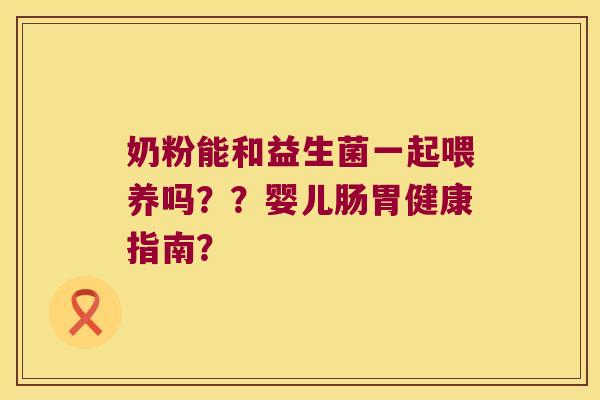 奶粉能和益生菌一起喂养吗？？婴儿肠胃健康指南？