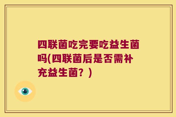 四联菌吃完要吃益生菌吗(四联菌后是否需补充益生菌？)