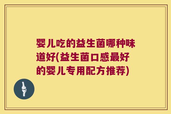 婴儿吃的益生菌哪种味道好(益生菌口感好的婴儿专用配方推荐) 婴儿吃的益生菌哪种味道好(益生菌口感好的婴儿专用配方推荐)