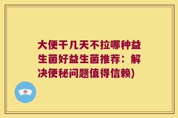 大便干几天不拉哪种益生菌好益生菌推荐：解决便秘问题值得信赖)