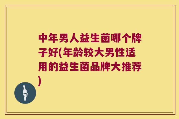 中年男人益生菌哪个牌子好(年龄较大男性适用的益生菌品牌大推荐) 中年男人益生菌哪个牌子好(年龄较大男性适用的益生菌品牌大推荐)