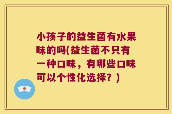 小孩子的益生菌有水果味的吗(益生菌不只有一种口味,有哪些口味可以个性化选择?) 小孩子的益生菌有水果味的吗(益生菌不只有一种口味,有哪些口味可以个性化选择?)