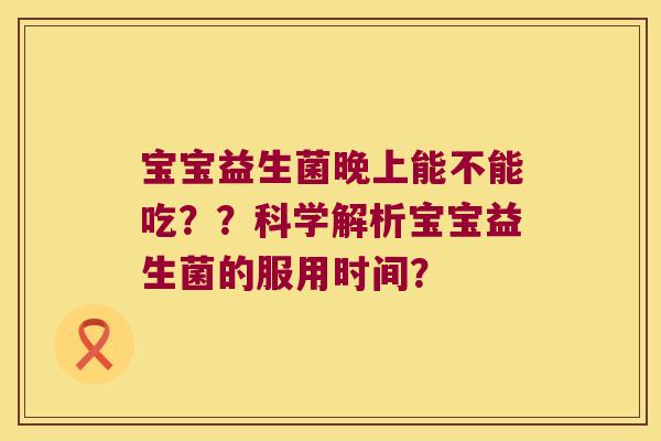 宝宝益生菌晚上能不能吃？？科学解析宝宝益生菌的服用时间？