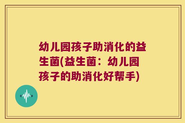 幼儿园孩子助消化的益生菌(益生菌：幼儿园孩子的助消化好帮手)