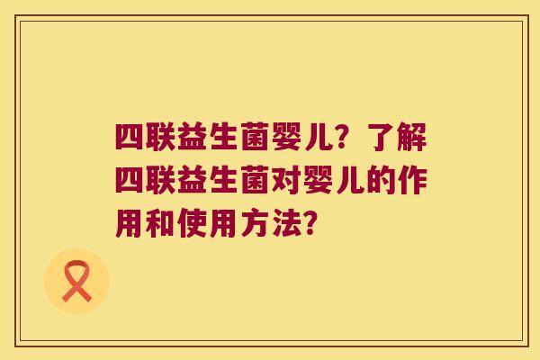 四联益生菌婴儿?了解四联益生菌对婴儿的作用和使用方法? 四联益生菌婴儿?了解四联益生菌对婴儿的作用和使用方法?