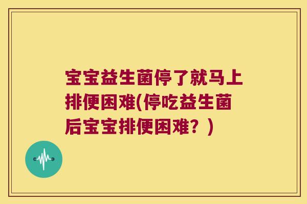 宝宝益生菌停了就马上排便困难(停吃益生菌后宝宝排便困难？)