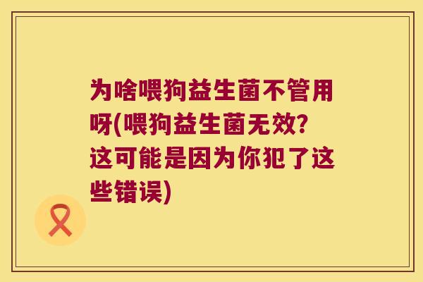 为啥喂狗益生菌不管用呀(喂狗益生菌无效?这可能是因为你犯了这些错误) 为啥喂狗益生菌不管用呀(喂狗益生菌无效?这可能是因为你犯了这些错误)