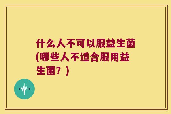 什么人不可以服益生菌(哪些人不适合服用益生菌？)