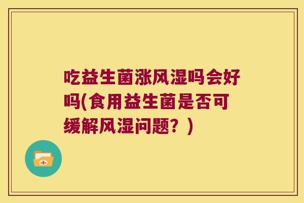 吃益生菌涨风湿吗会好吗(食用益生菌是否可缓解风湿问题？)