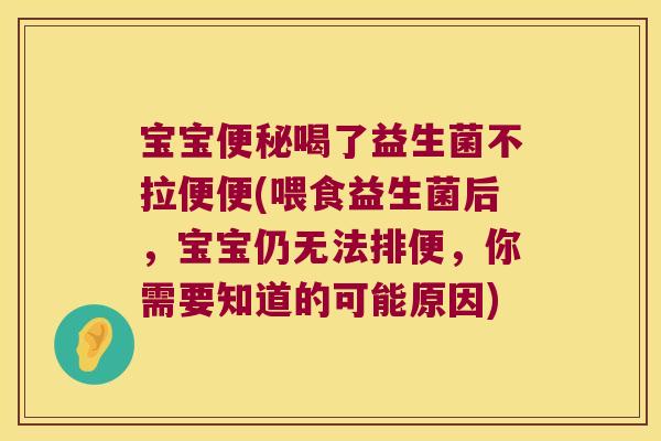 宝宝便秘喝了益生菌不拉便便(喂食益生菌后，宝宝仍无法排便，你需要知道的可能原因)