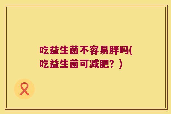 吃益生菌不容易胖吗(吃益生菌可？)