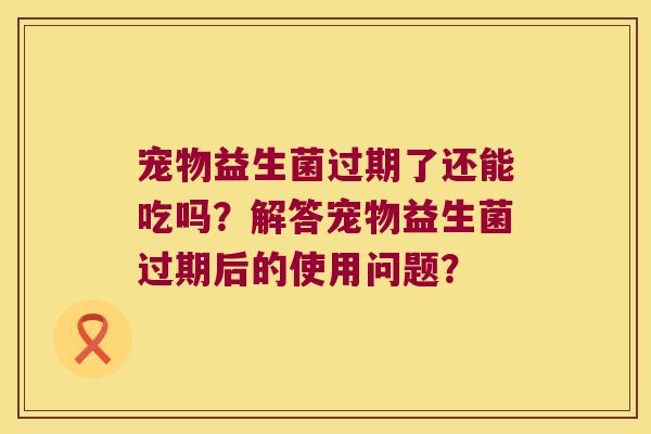 宠物益生菌过期了还能吃吗？解答宠物益生菌过期后的使用问题？