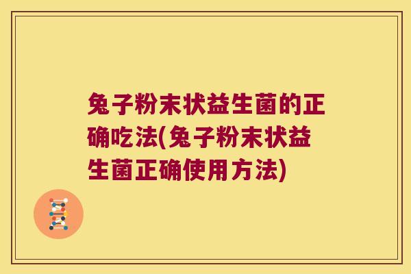 兔子粉末状益生菌的正确吃法(兔子粉末状益生菌正确使用方法)