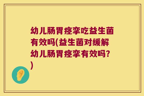 幼儿肠胃痉挛吃益生菌有效吗(益生菌对缓解幼儿肠胃痉挛有效吗？)