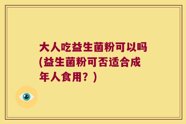 大人吃益生菌粉可以吗(益生菌粉可否适合成年人食用？)