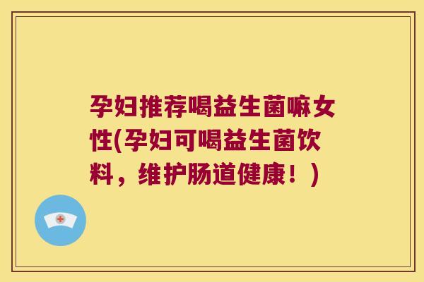 孕妇推荐喝益生菌嘛女性(孕妇可喝益生菌饮料,维护肠道健康!) 孕妇推荐喝益生菌嘛女性(孕妇可喝益生菌饮料,维护肠道健康!)