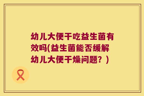 幼儿大便干吃益生菌有效吗(益生菌能否缓解幼儿大便干燥问题？)