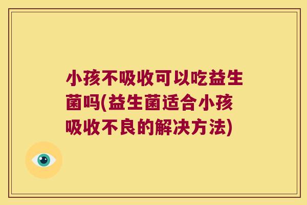 小孩不吸收可以吃益生菌吗(益生菌适合小孩吸收不良的解决方法)