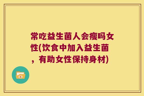 常吃益生菌人会瘦吗女性(饮食中加入益生菌,有助女性保持身材) 常吃益生菌人会瘦吗女性(饮食中加入益生菌,有助女性保持身材)