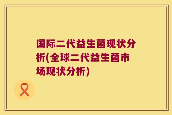 国际二代益生菌现状分析(全球二代益生菌市场现状分析)