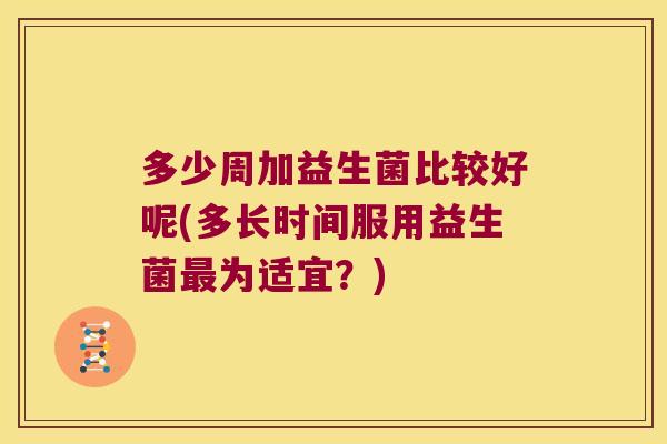 多少周加益生菌比较好呢(多长时间服用益生菌最为适宜？)