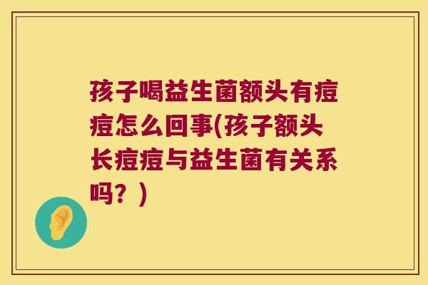 孩子喝益生菌额头有痘痘怎么回事(孩子额头长痘痘与益生菌有关系吗?) 孩子喝益生菌额头有痘痘怎么回事(孩子额头长痘痘与益生菌有关系吗?)