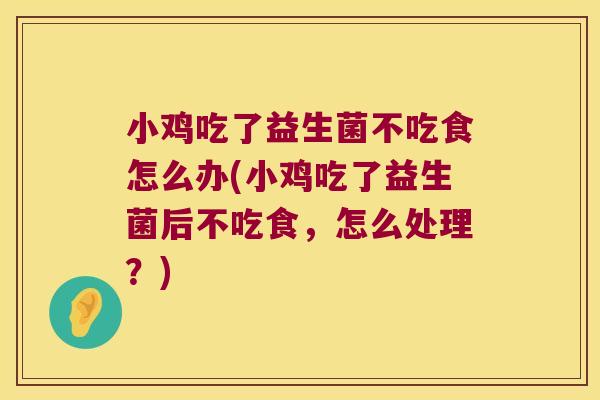 小鸡吃了益生菌不吃食怎么办(小鸡吃了益生菌后不吃食，怎么处理？)