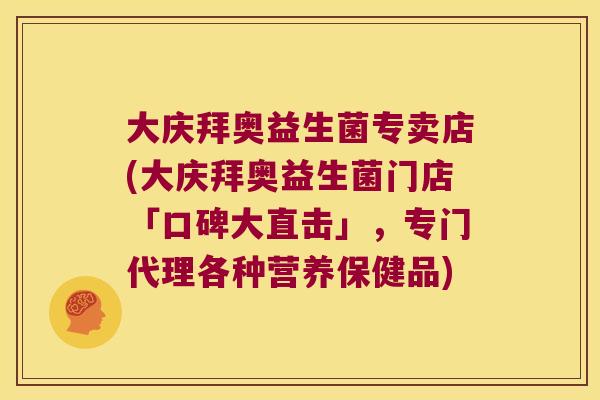 大庆拜奥益生菌专卖店(大庆拜奥益生菌门店「口碑大直击」，专门代理各种营养保健品)