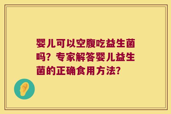 婴儿可以空腹吃益生菌吗？专家解答婴儿益生菌的正确食用方法？