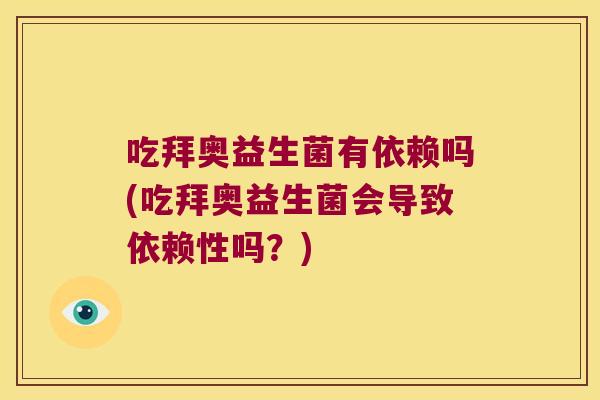 吃拜奥益生菌有依赖吗(吃拜奥益生菌会导致依赖性吗?) 吃拜奥益生菌有依赖吗(吃拜奥益生菌会导致依赖性吗?)