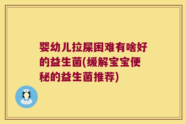 婴幼儿拉屎困难有啥好的益生菌(缓解宝宝便秘的益生菌推荐)