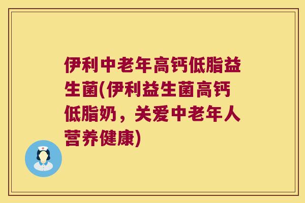 伊利中老年高钙低脂益生菌(伊利益生菌高钙低脂奶，关爱中老年人营养健康)