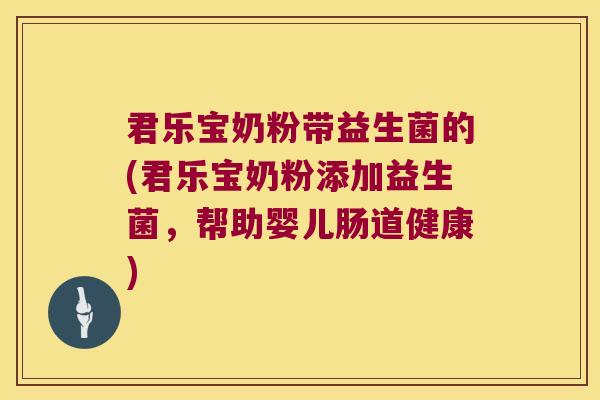 君乐宝奶粉带益生菌的(君乐宝奶粉添加益生菌，帮助婴儿肠道健康)