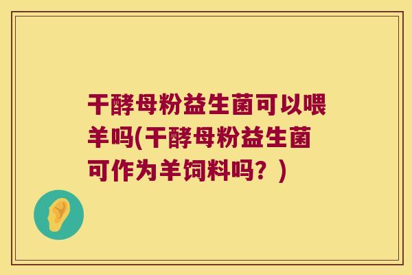 干酵母粉益生菌可以喂羊吗(干酵母粉益生菌可作为羊饲料吗?) 干酵母粉益生菌可以喂羊吗(干酵母粉益生菌可作为羊饲料吗?)